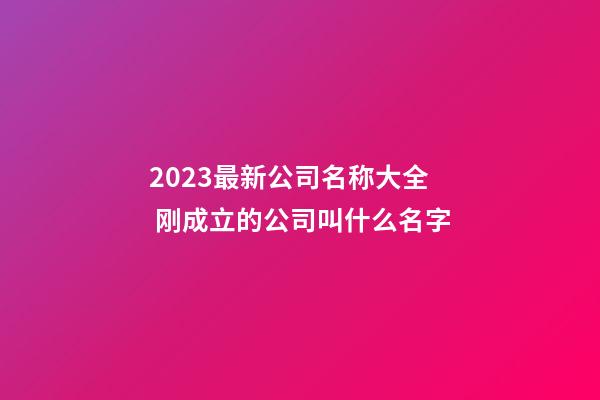 2023最新公司名称大全 刚成立的公司叫什么名字-第1张-公司起名-玄机派